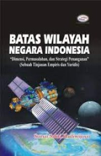 Batas wilayah negara indonesia : dimensi, permasalahan, dan strategi penanganan : sebuah tinjauan empiris dan yuridis