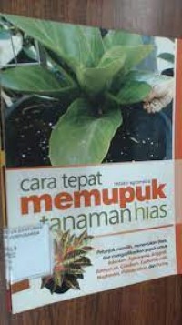 Cara tepat memupuk tanaman hias : petunjuk memilih, menentukan dosis, dan mengaplikasikan pupuk untuk adenium, aglonema,  anthurium, caladium, euphorbia milii, nephentes, philodendron, dan puring